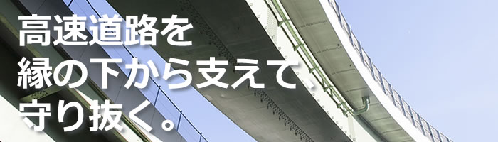 高速道路を縁の下から支えて、守り抜く